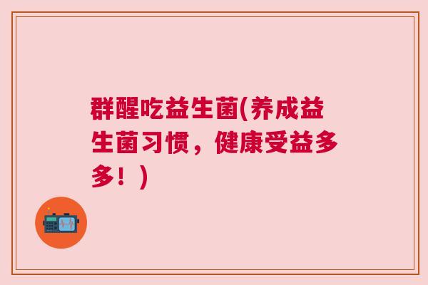 群醒吃益生菌(养成益生菌习惯，健康受益多多！)