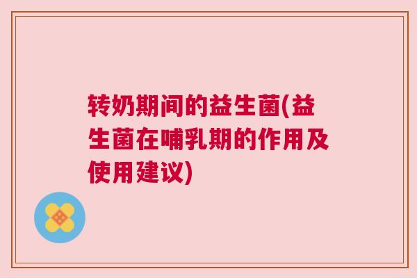 转奶期间的益生菌(益生菌在哺乳期的作用及使用建议)