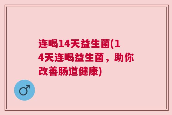 连喝14天益生菌(14天连喝益生菌，助你改善肠道健康)