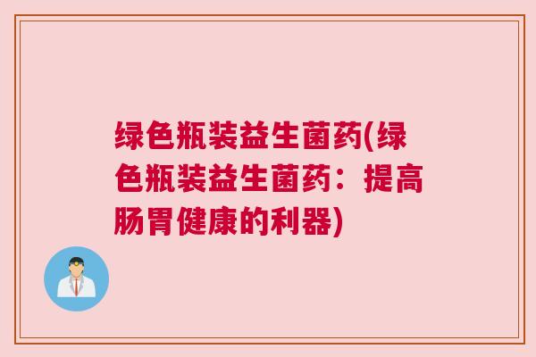 绿色瓶装益生菌药(绿色瓶装益生菌药：提高肠胃健康的利器)