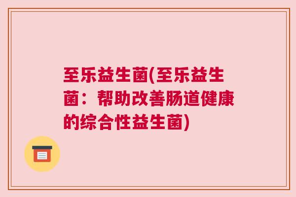 至乐益生菌(至乐益生菌：帮助改善肠道健康的综合性益生菌)