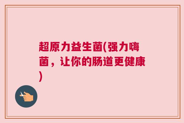 超原力益生菌(强力嗨菌，让你的肠道更健康)