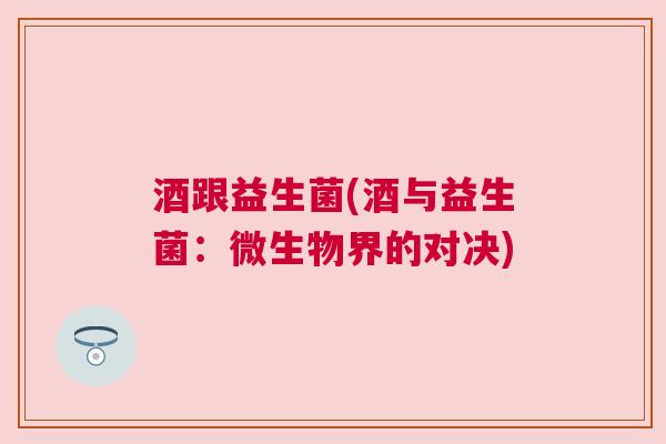 酒跟益生菌(酒与益生菌：微生物界的对决)