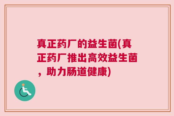 真正药厂的益生菌(真正药厂推出高效益生菌，助力肠道健康)