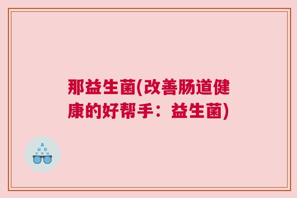 那益生菌(改善肠道健康的好帮手：益生菌)