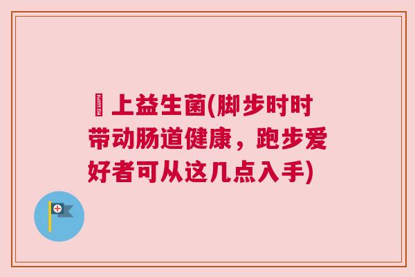 腳上益生菌(脚步时时带动肠道健康，跑步爱好者可从这几点入手)