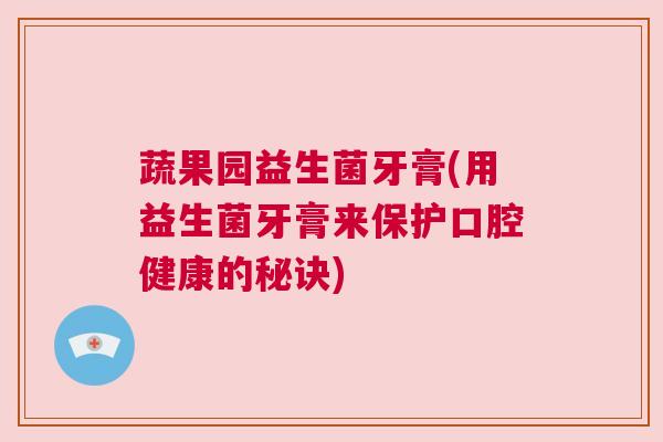 蔬果园益生菌牙膏(用益生菌牙膏来保护口腔健康的秘诀)