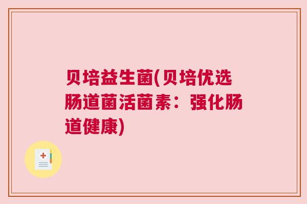 贝培益生菌(贝培优选肠道菌活菌素：强化肠道健康)