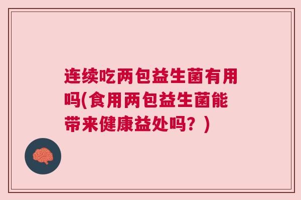 连续吃两包益生菌有用吗(食用两包益生菌能带来健康益处吗？)