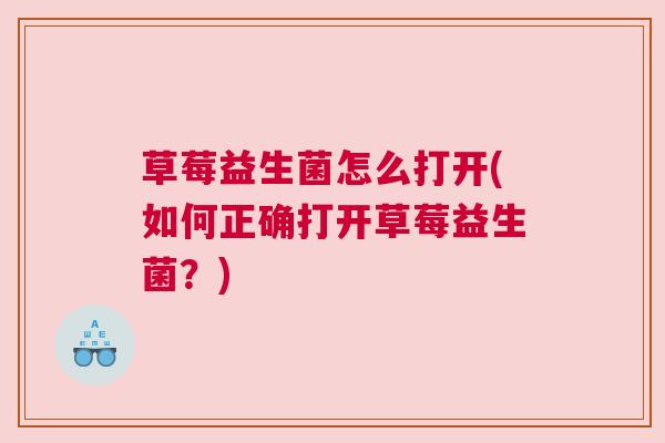草莓益生菌怎么打开(如何正确打开草莓益生菌？)