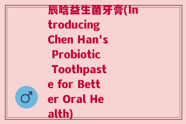辰晗益生菌牙膏(Introducing Chen Han's Probiotic Toothpaste for Better Oral Health)