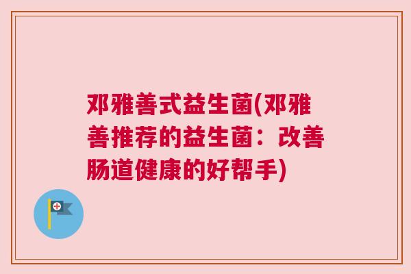 邓雅善式益生菌(邓雅善推荐的益生菌：改善肠道健康的好帮手)