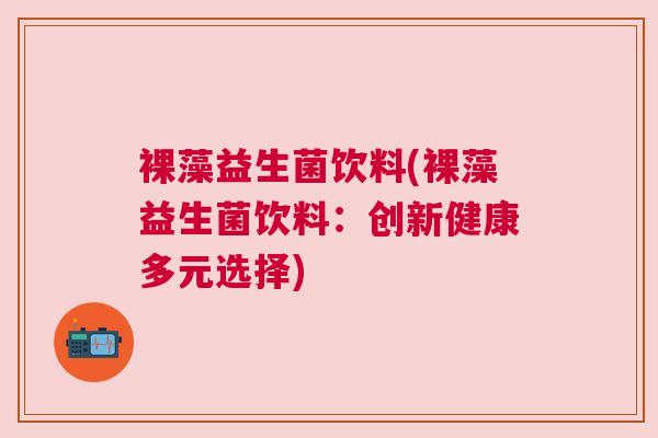 裸藻益生菌饮料(裸藻益生菌饮料：创新健康多元选择)