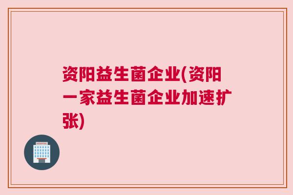 资阳益生菌企业(资阳一家益生菌企业加速扩张)