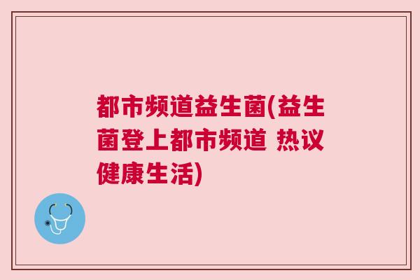 都市频道益生菌(益生菌登上都市频道 热议健康生活)