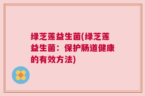 绿芝莲益生菌(绿芝莲益生菌：保护肠道健康的有效方法)