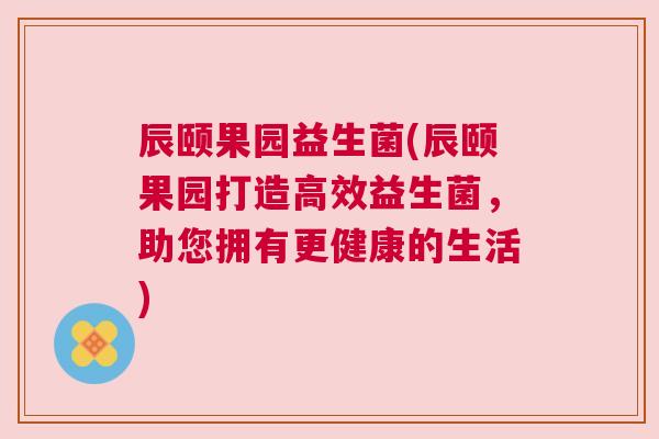 辰颐果园益生菌(辰颐果园打造高效益生菌，助您拥有更健康的生活)
