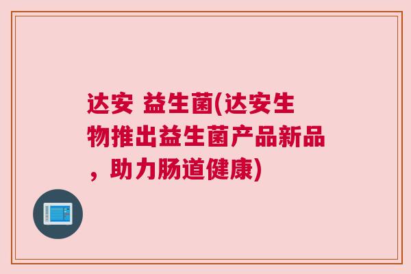达安 益生菌(达安生物推出益生菌产品新品，助力肠道健康)