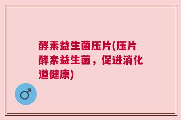 酵素益生菌压片(压片酵素益生菌，促进消化道健康)