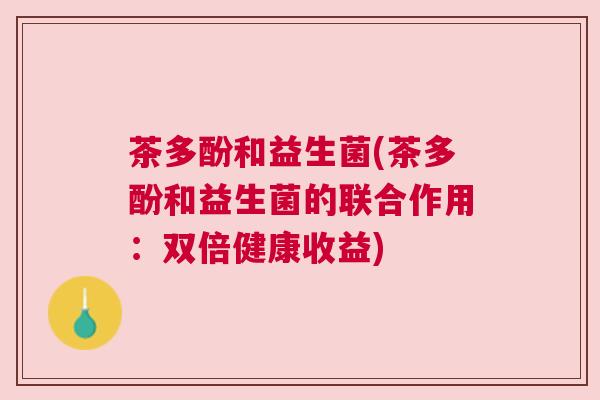 茶多酚和益生菌(茶多酚和益生菌的联合作用：双倍健康收益)