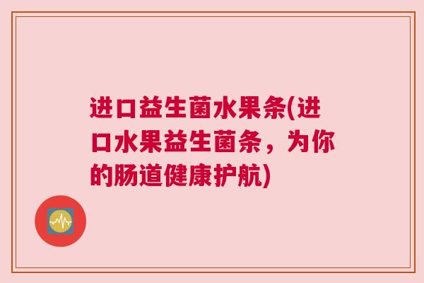 进口益生菌水果条(进口水果益生菌条，为你的肠道健康护航)