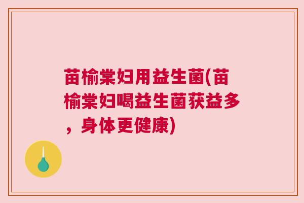 苗榆棠妇用益生菌(苗榆棠妇喝益生菌获益多，身体更健康)