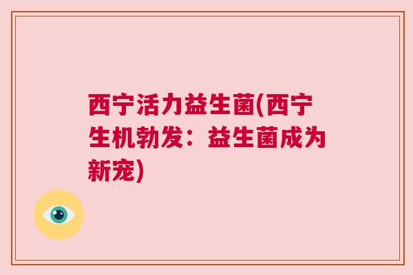 西宁活力益生菌(西宁生机勃发：益生菌成为新宠)