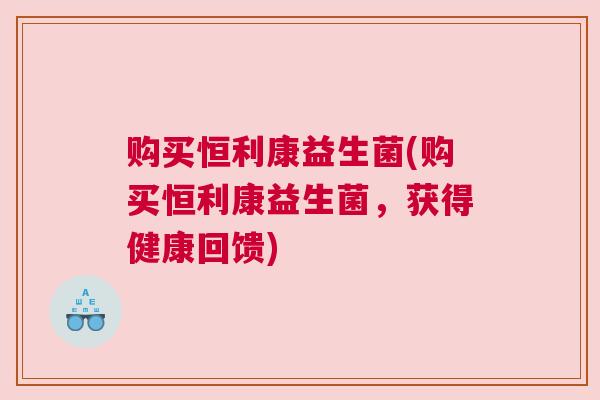 购买恒利康益生菌(购买恒利康益生菌，获得健康回馈)