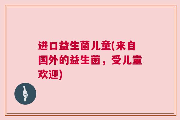 进口益生菌儿童(来自国外的益生菌，受儿童欢迎)
