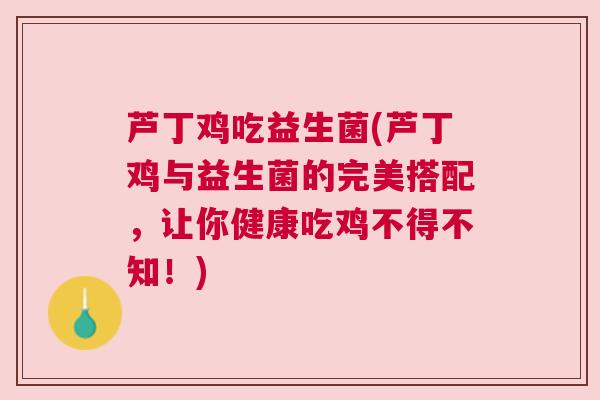芦丁鸡吃益生菌(芦丁鸡与益生菌的完美搭配，让你健康吃鸡不得不知！)