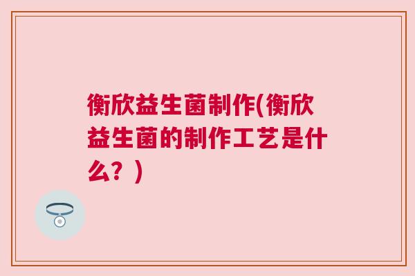 衡欣益生菌制作(衡欣益生菌的制作工艺是什么？)