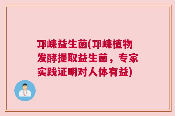 邛崃益生菌(邛崃植物发酵提取益生菌，专家实践证明对人体有益)