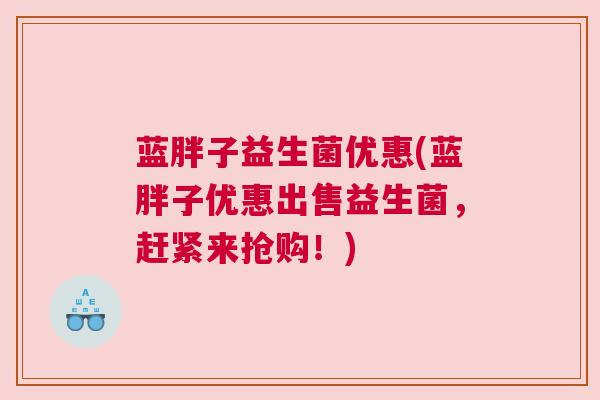 蓝胖子益生菌优惠(蓝胖子优惠出售益生菌，赶紧来抢购！)