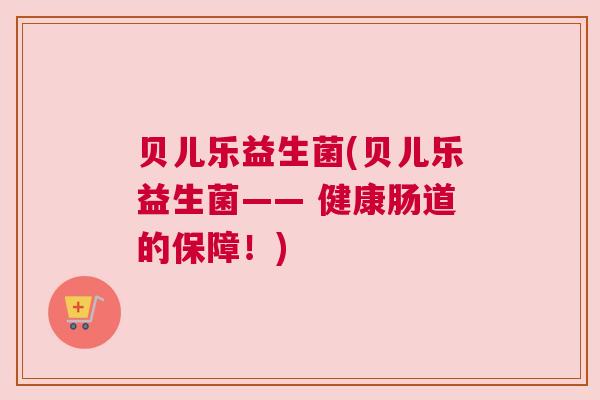 贝儿乐益生菌(贝儿乐益生菌—— 健康肠道的保障！)