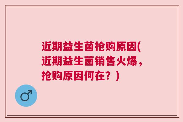 近期益生菌抢购原因(近期益生菌销售火爆，抢购原因何在？)