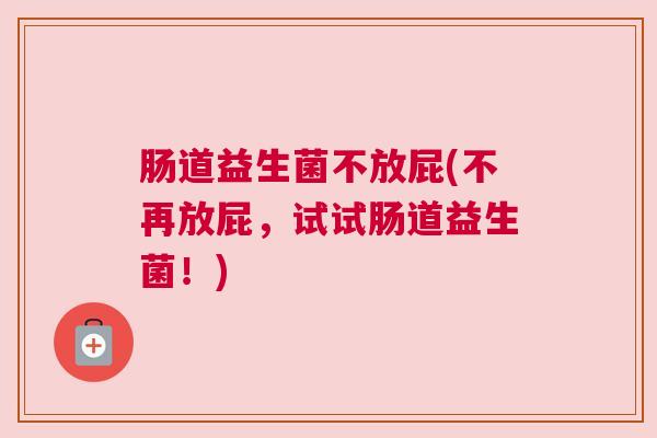 肠道益生菌不放屁(不再放屁，试试肠道益生菌！)