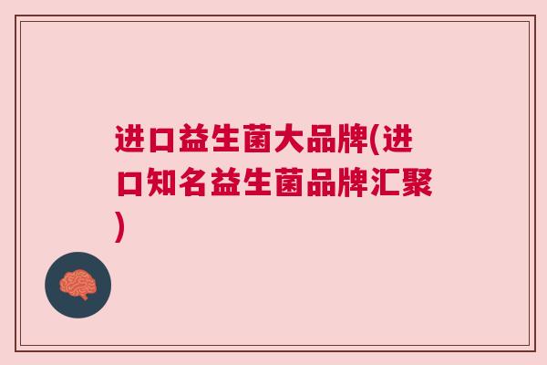 进口益生菌大品牌(进口知名益生菌品牌汇聚)