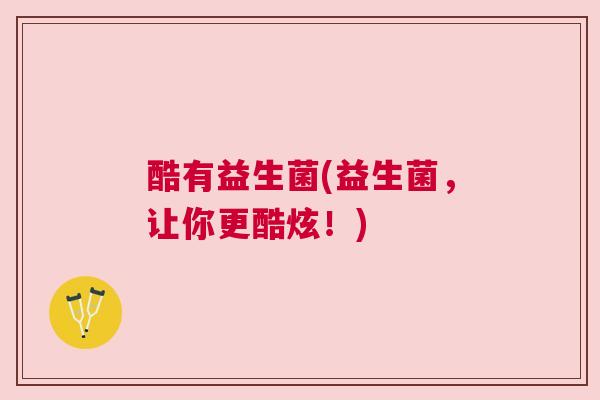 酷有益生菌(益生菌，让你更酷炫！)