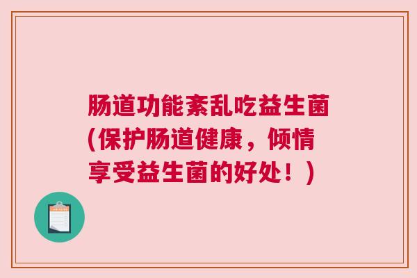 肠道功能紊乱吃益生菌(保护肠道健康，倾情享受益生菌的好处！)
