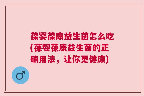 葆婴葆康益生菌怎么吃(葆婴葆康益生菌的正确用法，让你更健康)