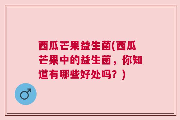 西瓜芒果益生菌(西瓜芒果中的益生菌，你知道有哪些好处吗？)