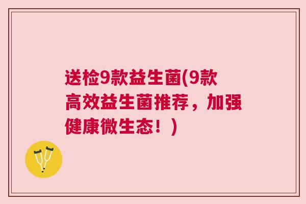 送检9款益生菌(9款高效益生菌推荐，加强健康微生态！)