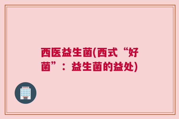 西医益生菌(西式“好菌”：益生菌的益处)
