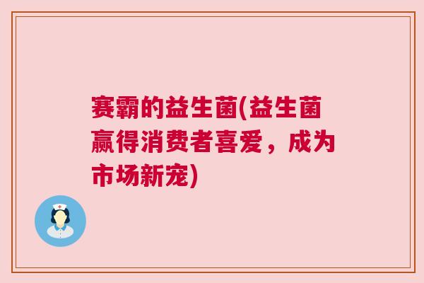 赛霸的益生菌(益生菌赢得消费者喜爱，成为市场新宠)