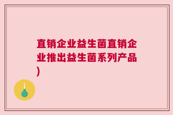 直销企业益生菌直销企业推出益生菌系列产品)