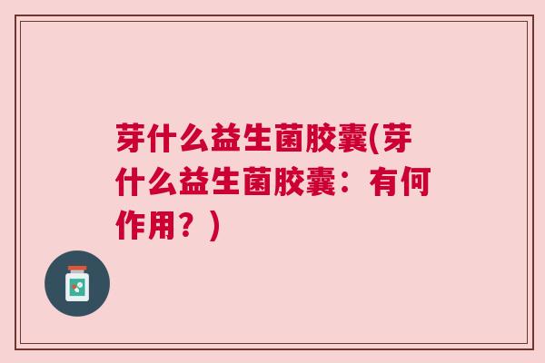 芽什么益生菌胶囊(芽什么益生菌胶囊：有何作用？)
