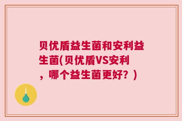 贝优盾益生菌和安利益生菌(贝优盾VS安利，哪个益生菌更好？)