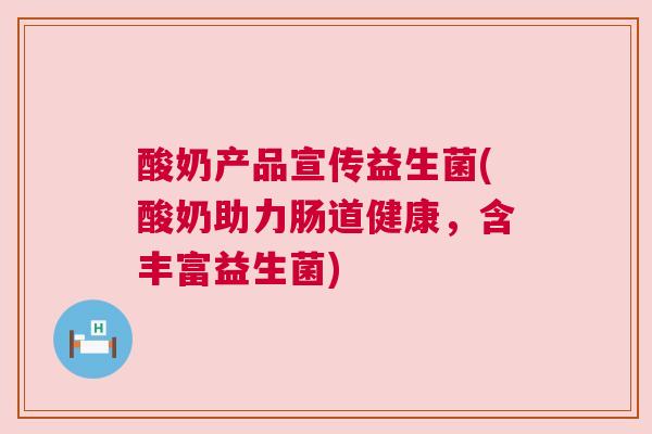 酸奶产品宣传益生菌(酸奶助力肠道健康，含丰富益生菌)