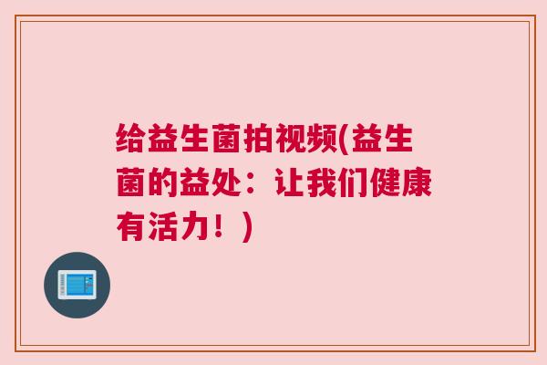 给益生菌拍视频(益生菌的益处：让我们健康有活力！)