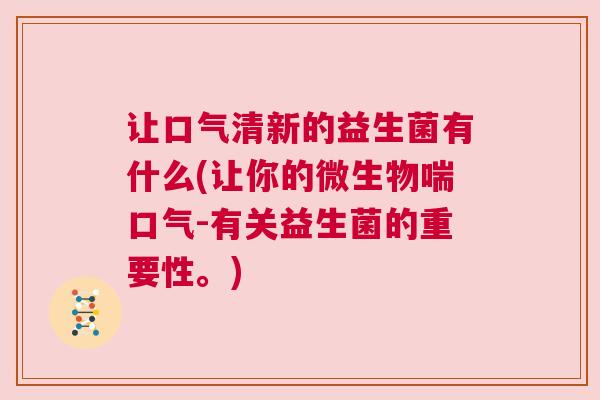 让口气清新的益生菌有什么(让你的微生物喘口气-有关益生菌的重要性。)